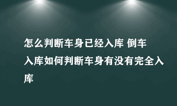 怎么判断车身已经入库 倒车入库如何判断车身有没有完全入库