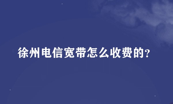 徐州电信宽带怎么收费的？