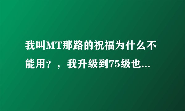 我叫MT那路的祝福为什么不能用？，我升级到75级也进化成金边了，我进化的英雄是哀木涕3+满级。求大