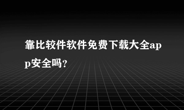 靠比较件软件免费下载大全app安全吗？