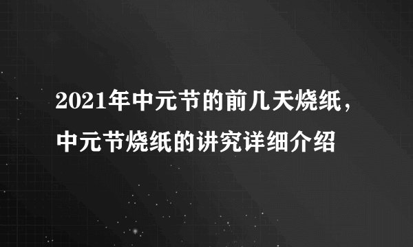 2021年中元节的前几天烧纸,中元节烧纸的讲究详细介绍