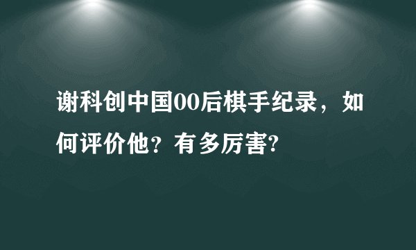 谢科创中国00后棋手纪录，如何评价他？有多厉害?
