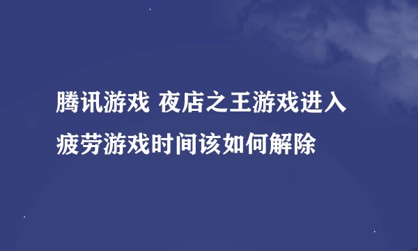 腾讯游戏 夜店之王游戏进入疲劳游戏时间该如何解除