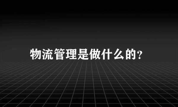 物流管理是做什么的？
