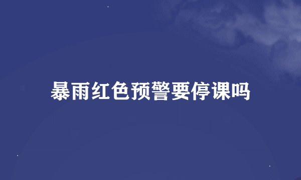 暴雨红色预警要停课吗