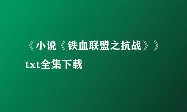 《小说《铁血联盟之抗战》》txt全集下载