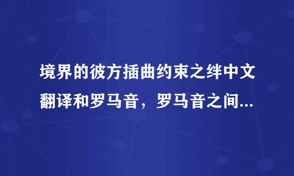 境界的彼方插曲约束之绊中文翻译和罗马音，罗马音之间要有间隔，不然一大串不好看