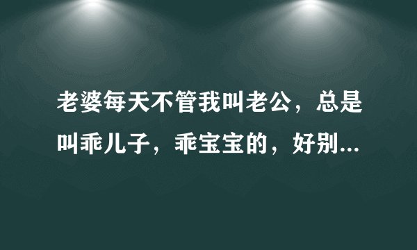 老婆每天不管我叫老公，总是叫乖儿子，乖宝宝的，好别扭啊，怎么办呢？