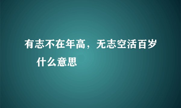 有志不在年高，无志空活百岁    什么意思