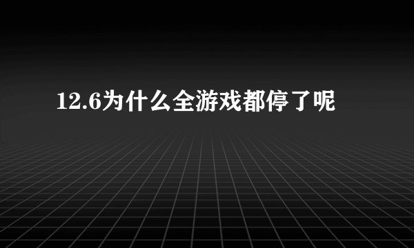 12.6为什么全游戏都停了呢