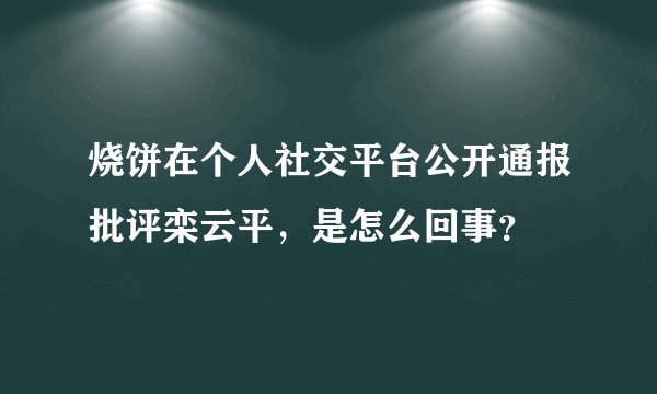 烧饼在个人社交平台公开通报批评栾云平，是怎么回事？