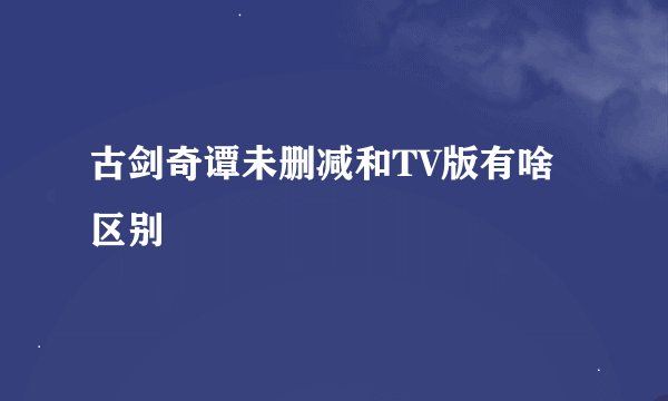 古剑奇谭未删减和TV版有啥区别
