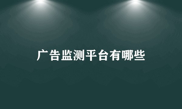 广告监测平台有哪些