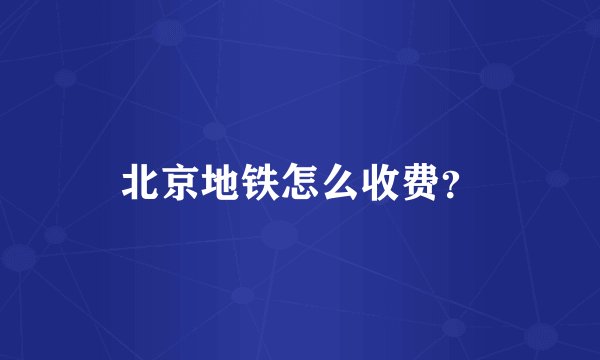 北京地铁怎么收费？