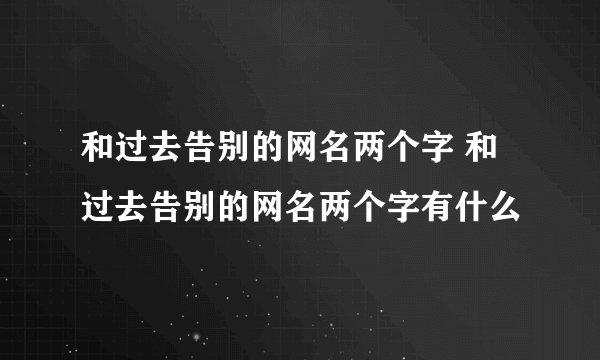 和过去告别的网名两个字 和过去告别的网名两个字有什么