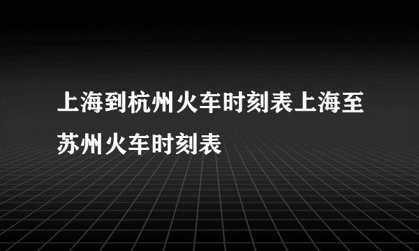 上海到杭州火车时刻表上海至苏州火车时刻表