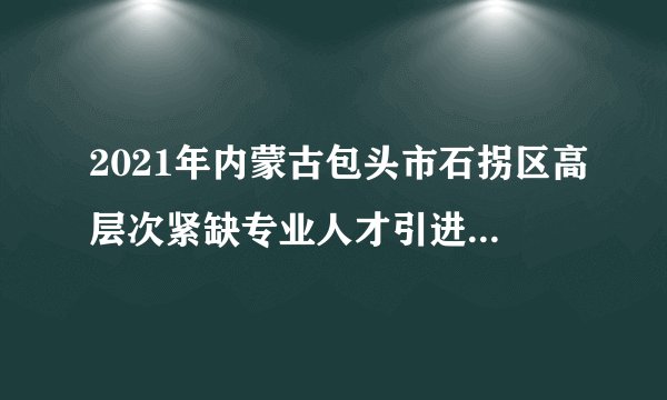2021年内蒙古包头市石拐区高层次紧缺专业人才引进公告【32人】