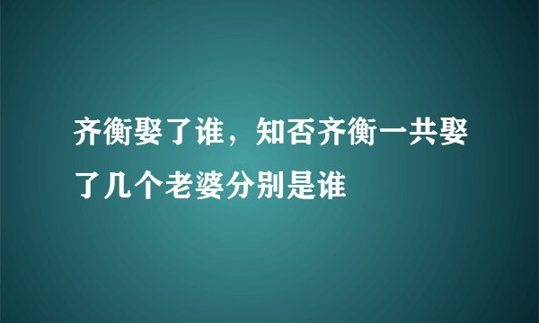 齐衡娶了谁，知否齐衡一共娶了几个老婆分别是谁