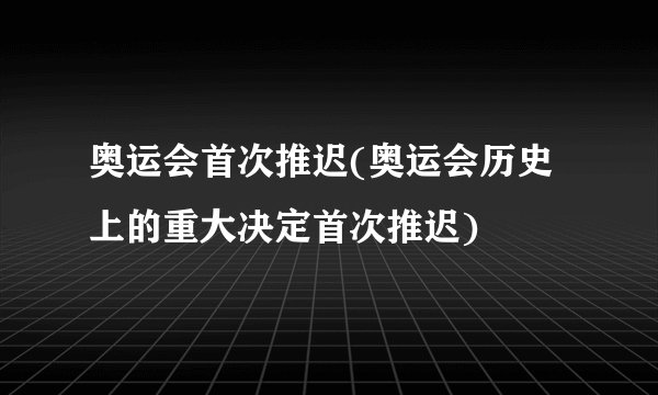 奥运会首次推迟(奥运会历史上的重大决定首次推迟)