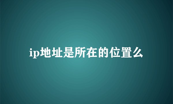 ip地址是所在的位置么