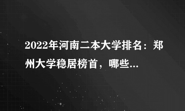 2022年河南二本大学排名：郑州大学稳居榜首，哪些学校紧随其后？
