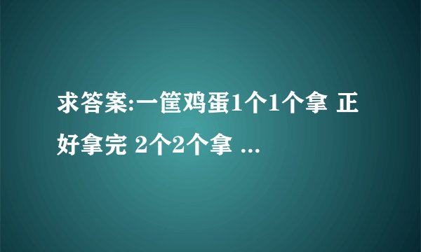 求答案:一筐鸡蛋1个1个拿 正好拿完 2个2个拿 剩1个，3个3个拿正好拿完 4个4个拿剩1个，