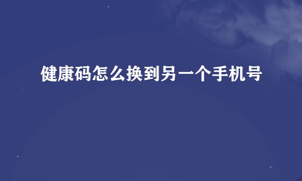 健康码怎么换到另一个手机号