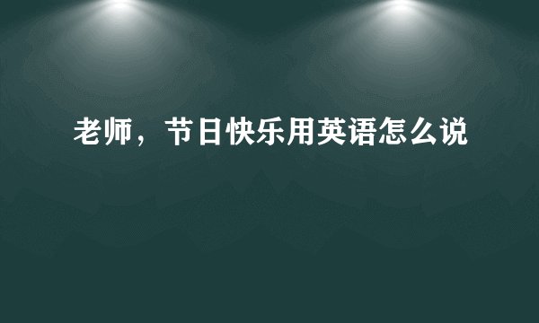 老师，节日快乐用英语怎么说