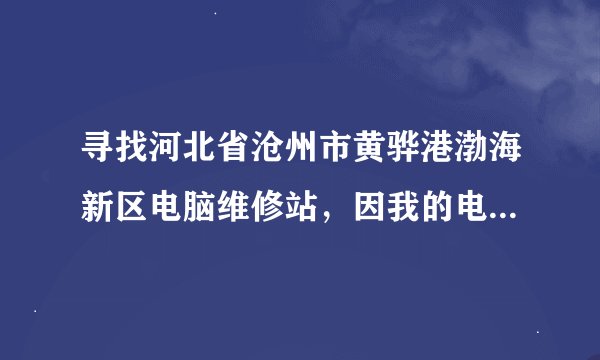 寻找河北省沧州市黄骅港渤海新区电脑维修站，因我的电脑昨天下雨进水了；导致电脑开不了机