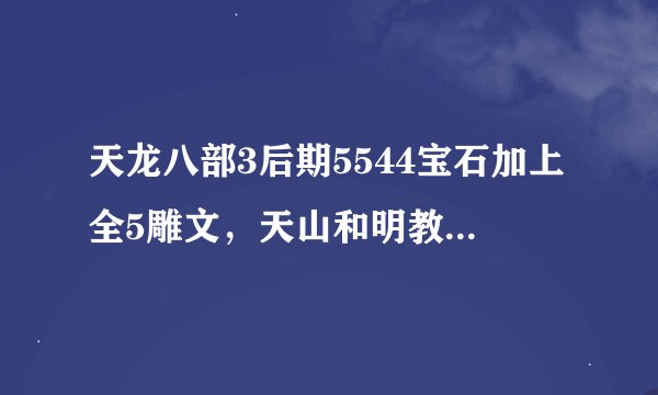 天龙八部3后期5544宝石加上全5雕文，天山和明教哪个好点？副本，刷怪和打架方面详细分析下