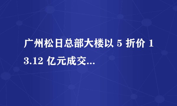 广州松日总部大楼以 5 折价 13.12 亿元成交，竞得公司注册成立仅 6 天，哪些信息值得关注？