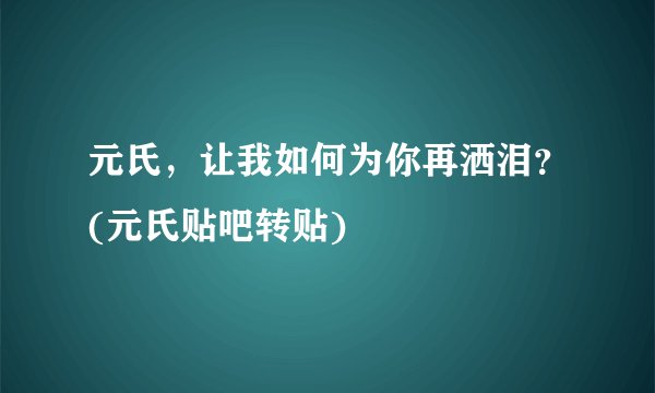 元氏，让我如何为你再洒泪？(元氏贴吧转贴)