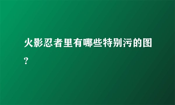 火影忍者里有哪些特别污的图？