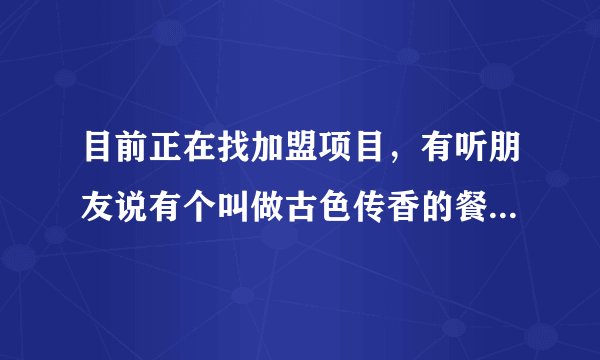 目前正在找加盟项目，有听朋友说有个叫做古色传香的餐饮，听说不错?