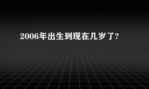2006年出生到现在几岁了?