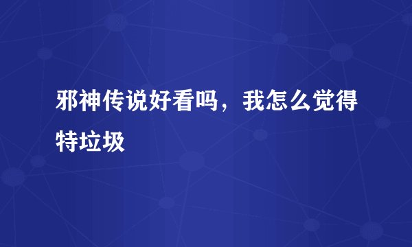 邪神传说好看吗，我怎么觉得特垃圾