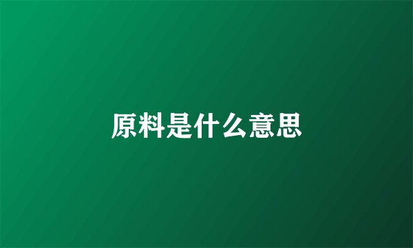 原料是什么意思