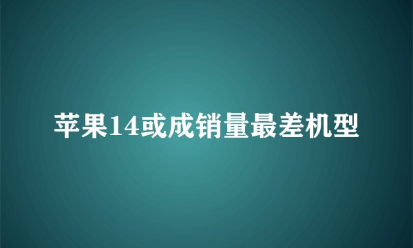 苹果14或成销量最差机型