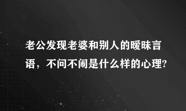 老公发现老婆和别人的暧昧言语，不问不闹是什么样的心理?