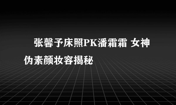张馨予床照PK潘霜霜 女神伪素颜妆容揭秘