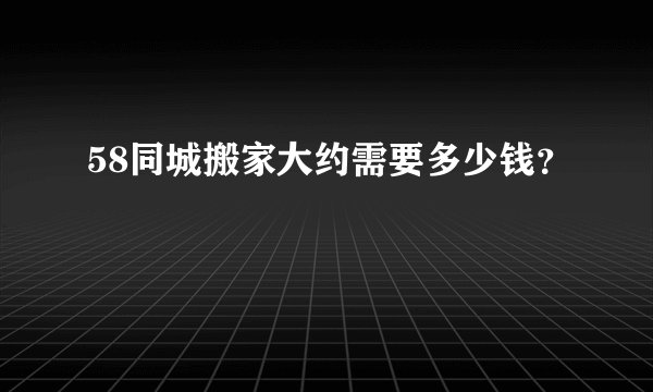 58同城搬家大约需要多少钱？