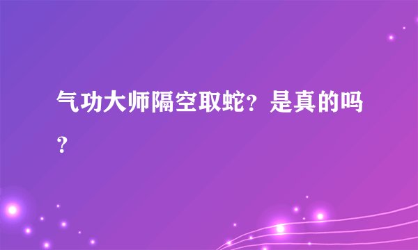 气功大师隔空取蛇？是真的吗？