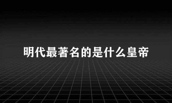 明代最著名的是什么皇帝