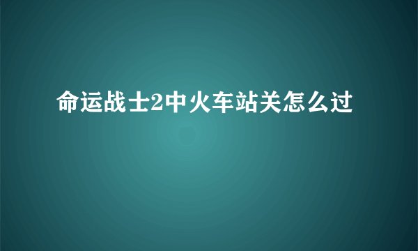 命运战士2中火车站关怎么过