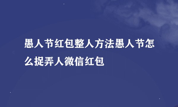 愚人节红包整人方法愚人节怎么捉弄人微信红包