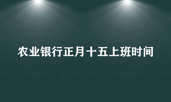 农业银行正月十五上班时间