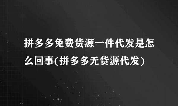 拼多多免费货源一件代发是怎么回事(拼多多无货源代发)