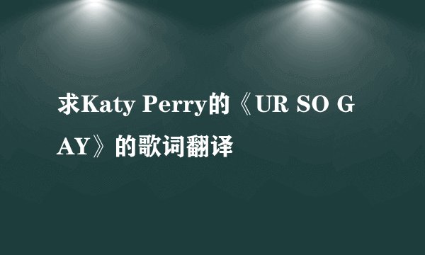 求Katy Perry的《UR SO GAY》的歌词翻译