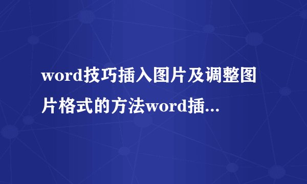 word技巧插入图片及调整图片格式的方法word插入图片及调整图片格式的方法