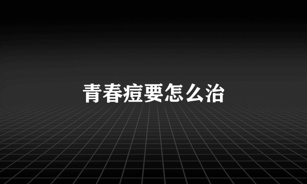 青春痘要怎么治